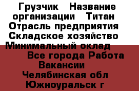 Грузчик › Название организации ­ Титан › Отрасль предприятия ­ Складское хозяйство › Минимальный оклад ­ 15 000 - Все города Работа » Вакансии   . Челябинская обл.,Южноуральск г.